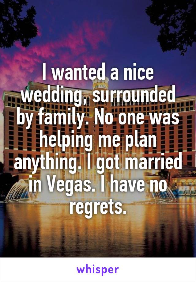 I wanted a nice wedding, surrounded by family. No one was helping me plan anything. I got married in Vegas. I have no regrets.