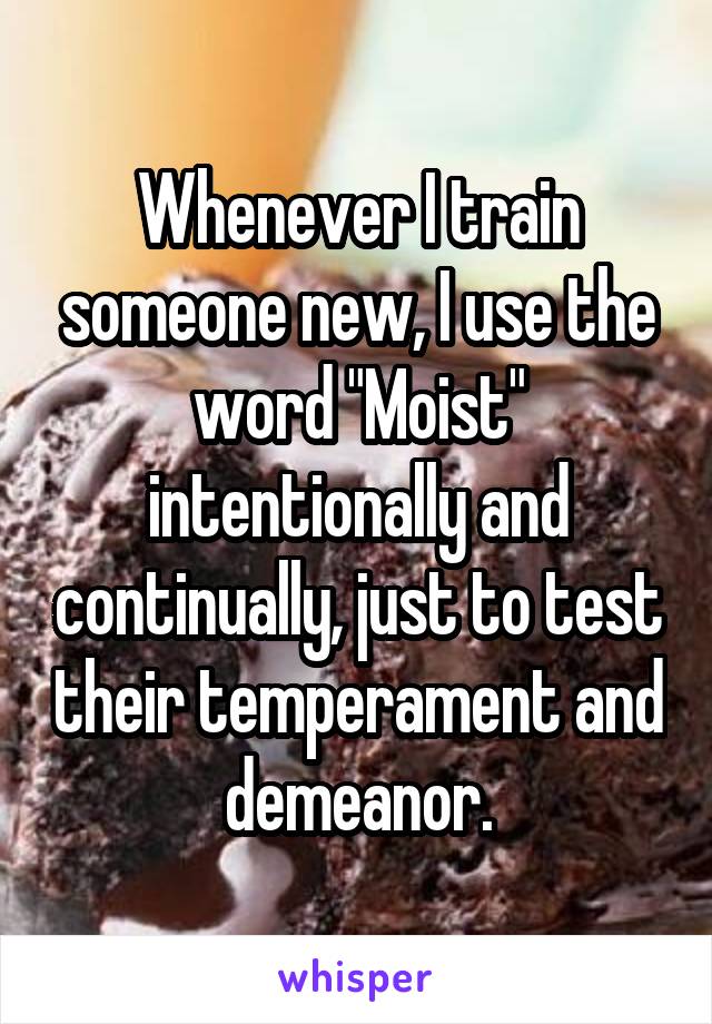 Whenever I train someone new, I use the word "Moist" intentionally and continually, just to test their temperament and demeanor.