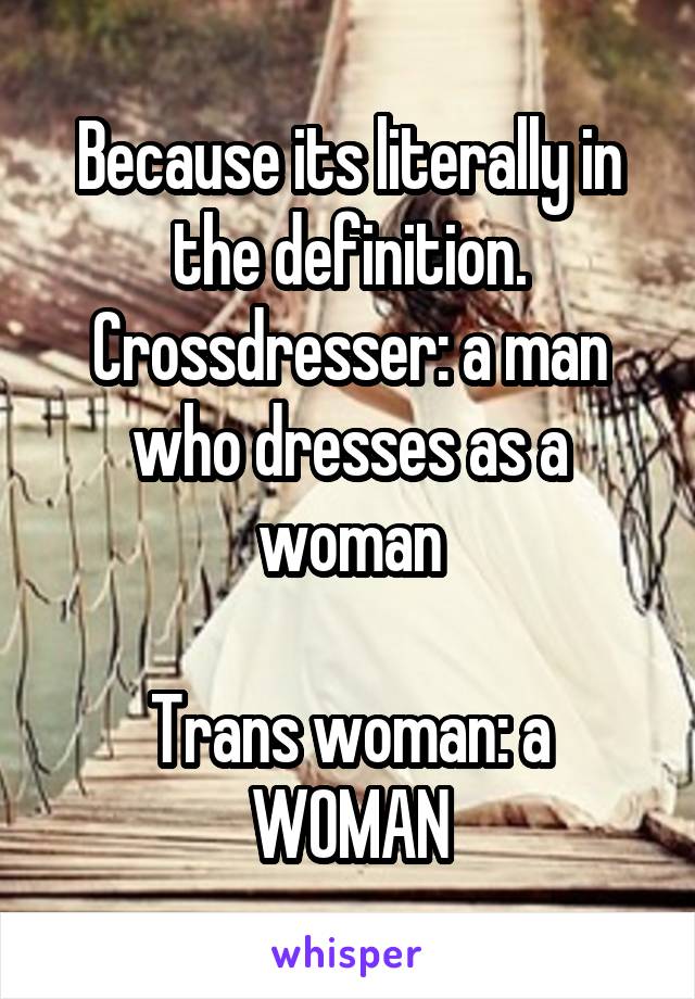 Because its literally in the definition.
Crossdresser: a man who dresses as a woman

Trans woman: a WOMAN