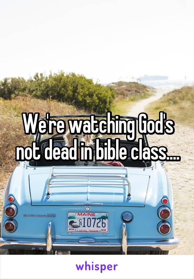 We're watching God's not dead in bible class....