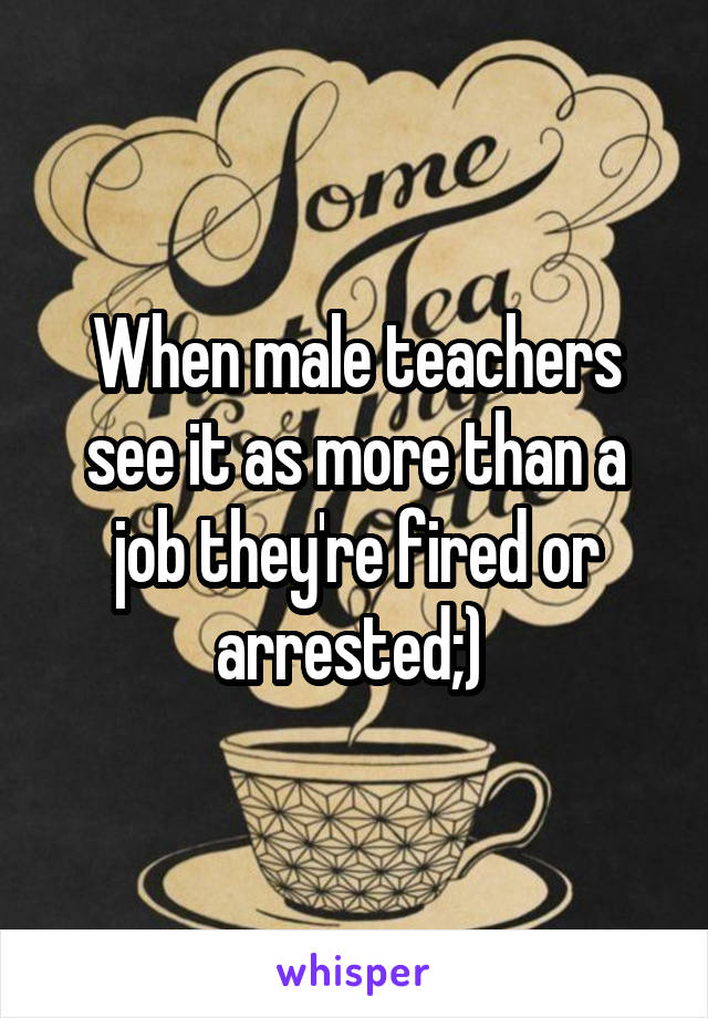 When male teachers see it as more than a job they're fired or arrested;) 