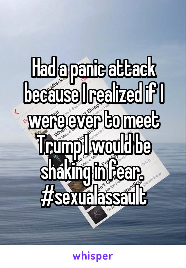 Had a panic attack because I realized if I were ever to meet Trump I would be shaking in fear. 
#sexualassault