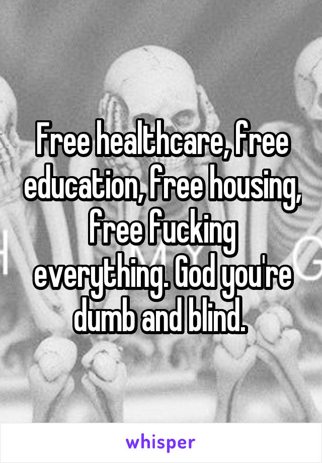 Free healthcare, free education, free housing, free fucking everything. God you're dumb and blind. 