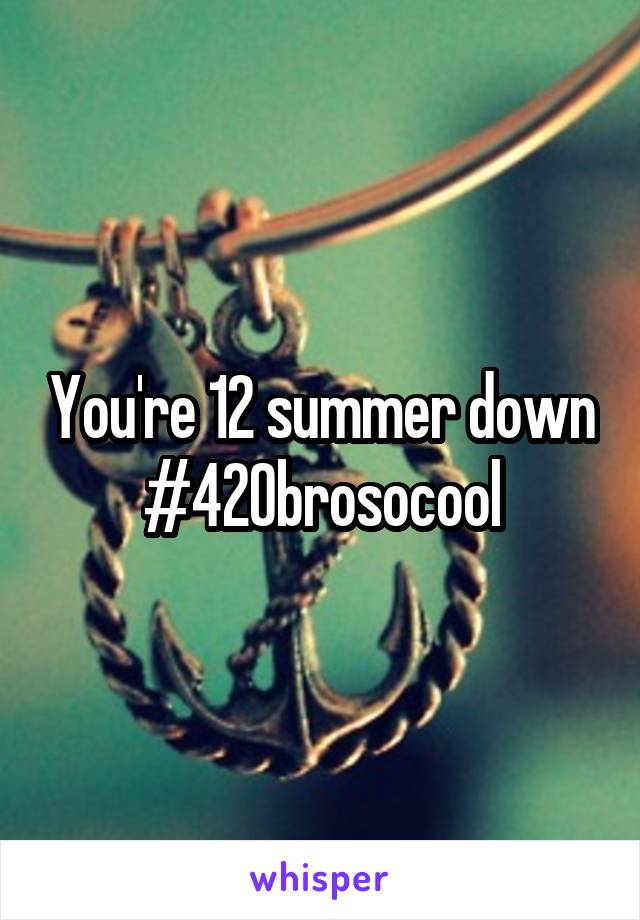 You're 12 summer down #420brosocool