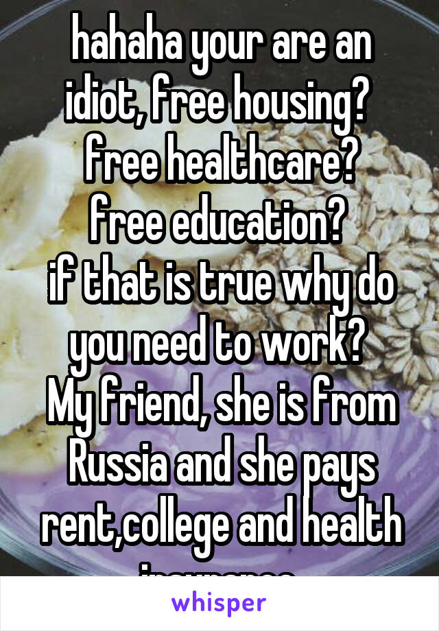 hahaha your are an idiot, free housing? 
free healthcare?
free education? 
if that is true why do you need to work? 
My friend, she is from Russia and she pays rent,college and health insurance 