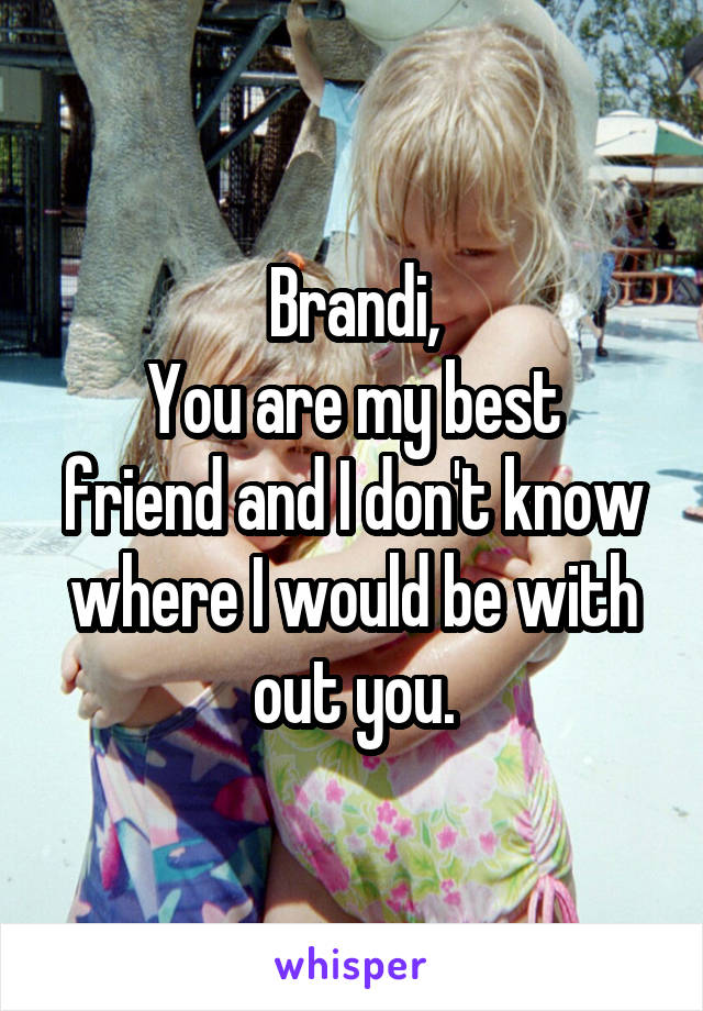 Brandi,
You are my best friend and I don't know where I would be with out you.