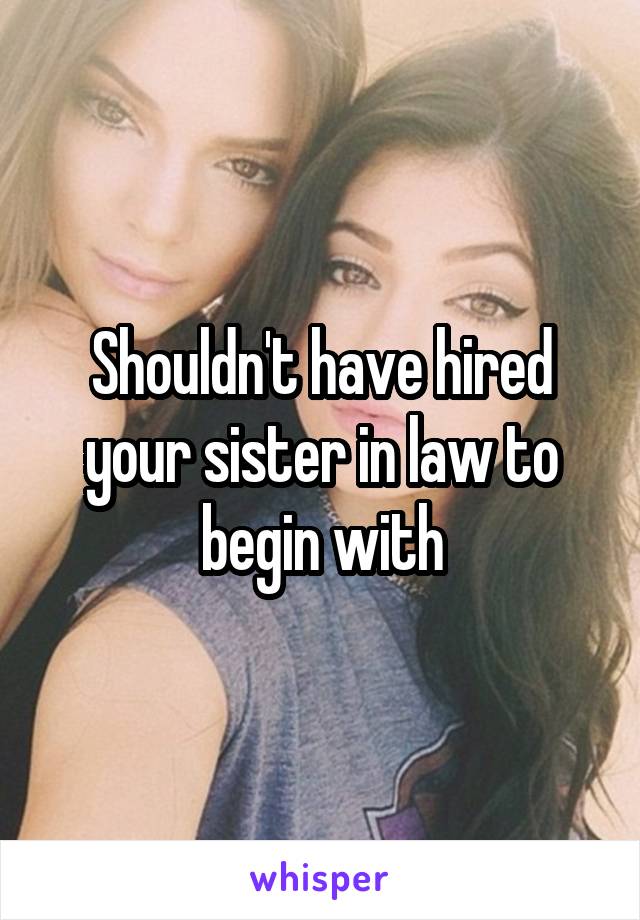 Shouldn't have hired your sister in law to begin with