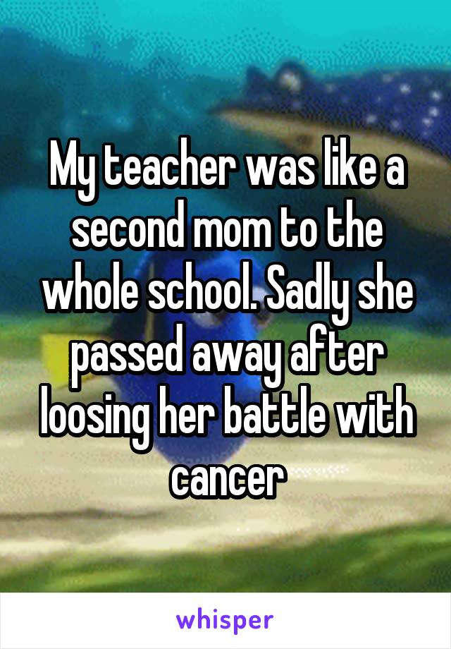 My teacher was like a second mom to the whole school. Sadly she passed away after loosing her battle with cancer