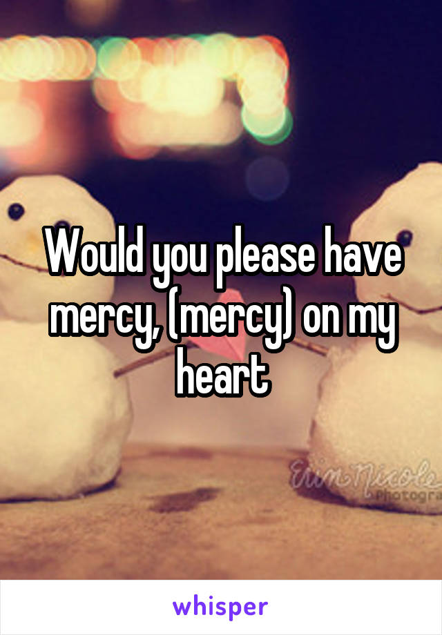 Would you please have mercy, (mercy) on my heart