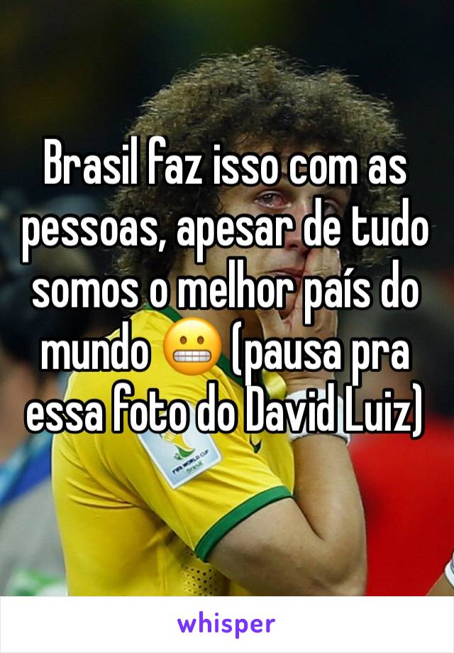 Brasil faz isso com as pessoas, apesar de tudo somos o melhor país do mundo 😬 (pausa pra essa foto do David Luiz)