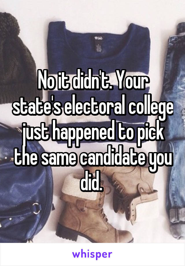 No it didn't. Your state's electoral college just happened to pick the same candidate you did. 