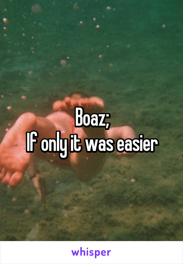 Boaz;
If only it was easier