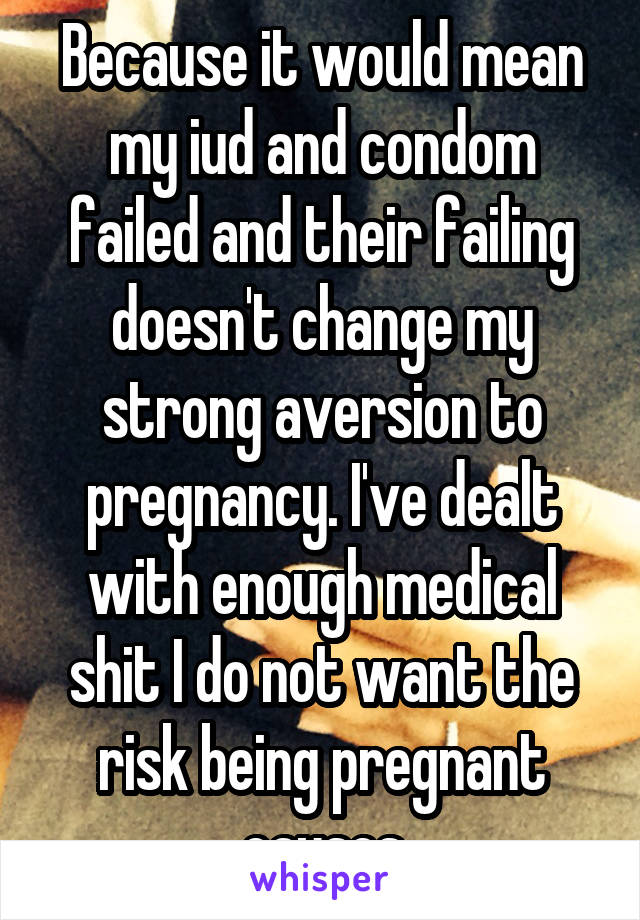 Because it would mean my iud and condom failed and their failing doesn't change my strong aversion to pregnancy. I've dealt with enough medical shit I do not want the risk being pregnant causes