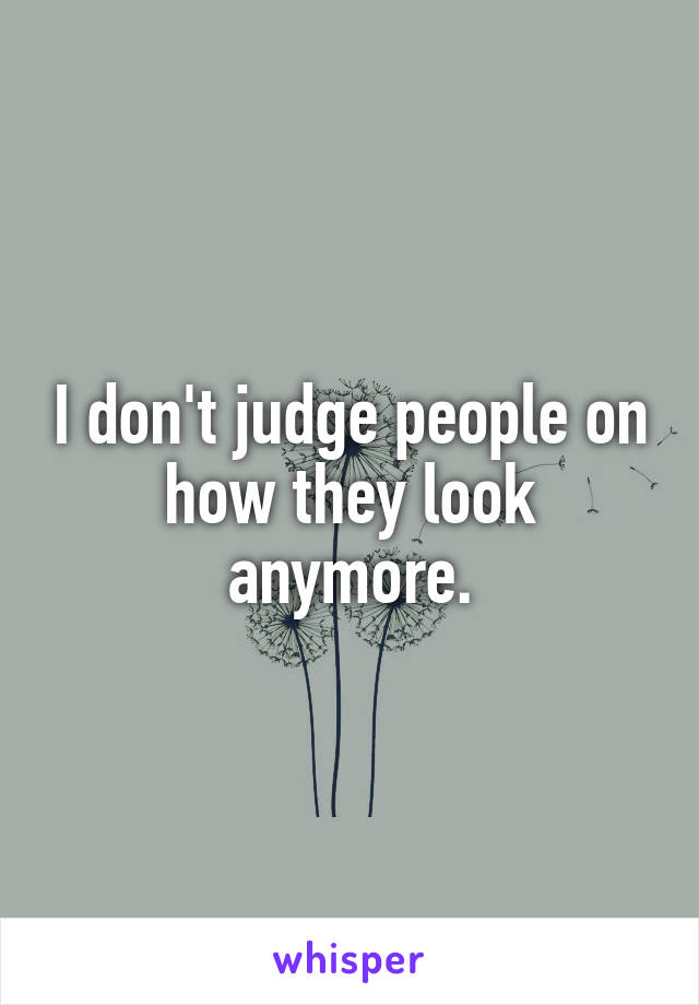 I don't judge people on how they look anymore.