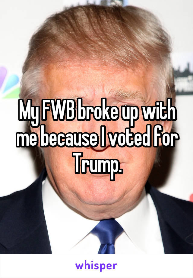 My FWB broke up with me because I voted for Trump.