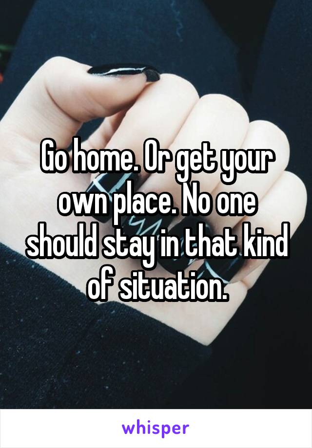 Go home. Or get your own place. No one should stay in that kind of situation.
