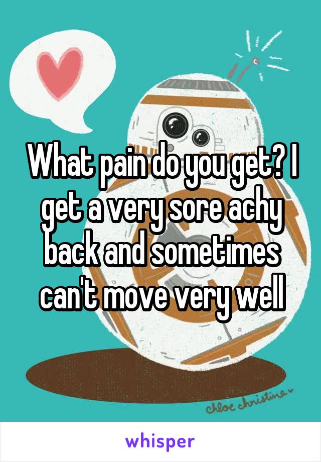 What pain do you get? I get a very sore achy back and sometimes can't move very well