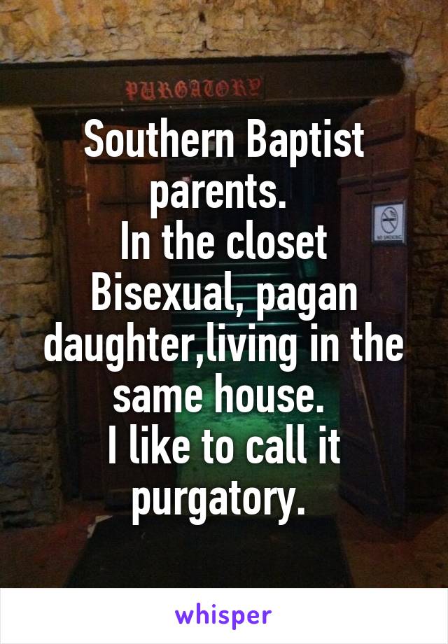 Southern Baptist parents. 
In the closet Bisexual, pagan daughter,living in the same house. 
I like to call it purgatory. 