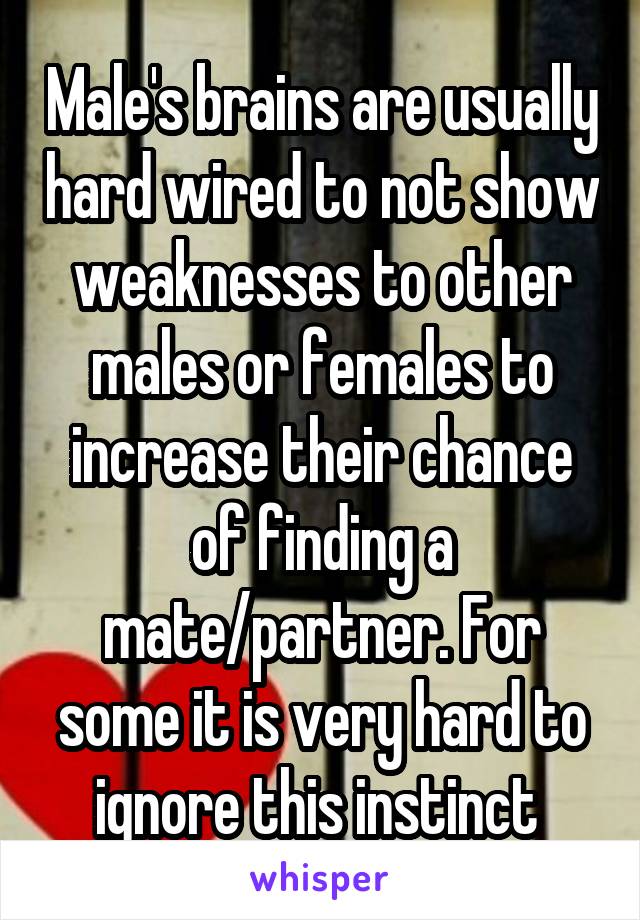 Male's brains are usually hard wired to not show weaknesses to other males or females to increase their chance of finding a mate/partner. For some it is very hard to ignore this instinct 