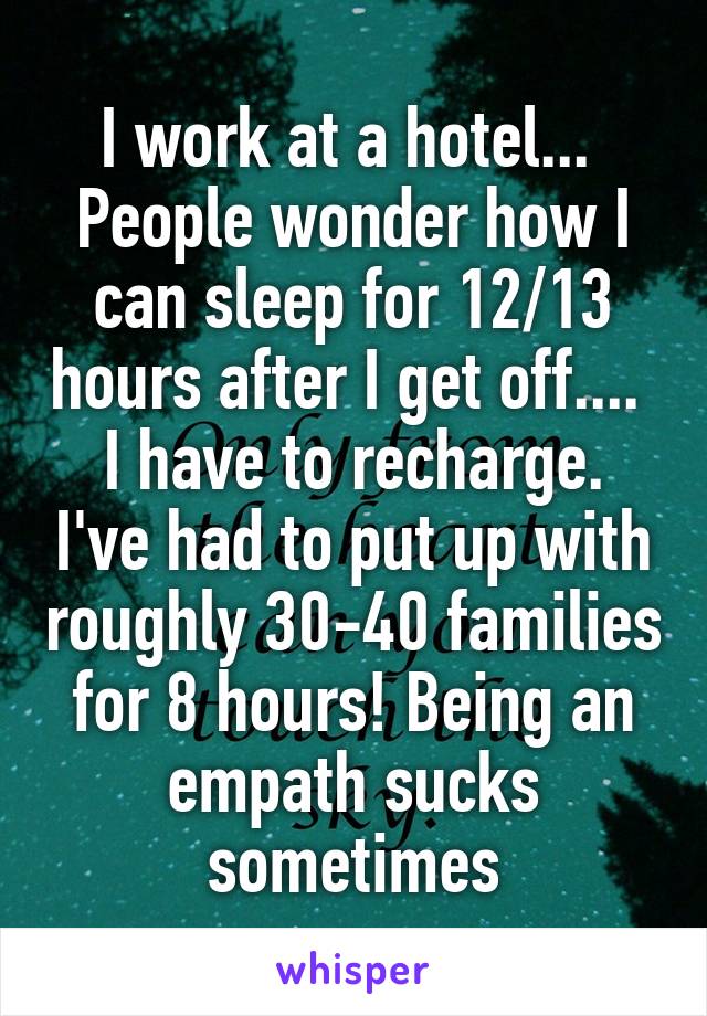 I work at a hotel... 
People wonder how I can sleep for 12/13 hours after I get off.... 
I have to recharge. I've had to put up with roughly 30-40 families for 8 hours! Being an empath sucks sometimes