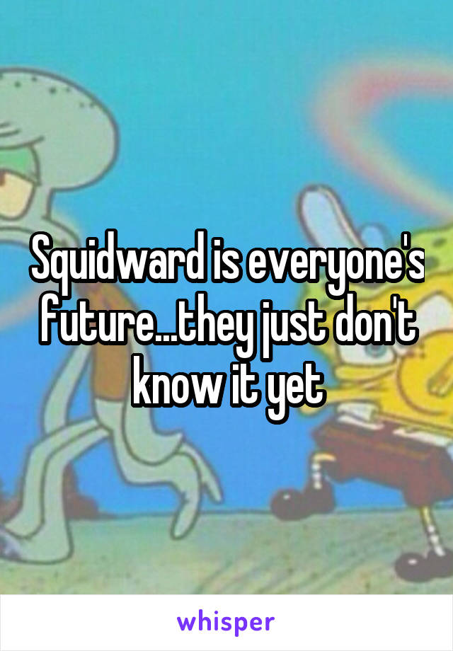 Squidward is everyone's future...they just don't know it yet