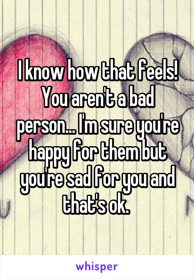 I know how that feels! You aren't a bad person... I'm sure you're happy for them but you're sad for you and that's ok. 