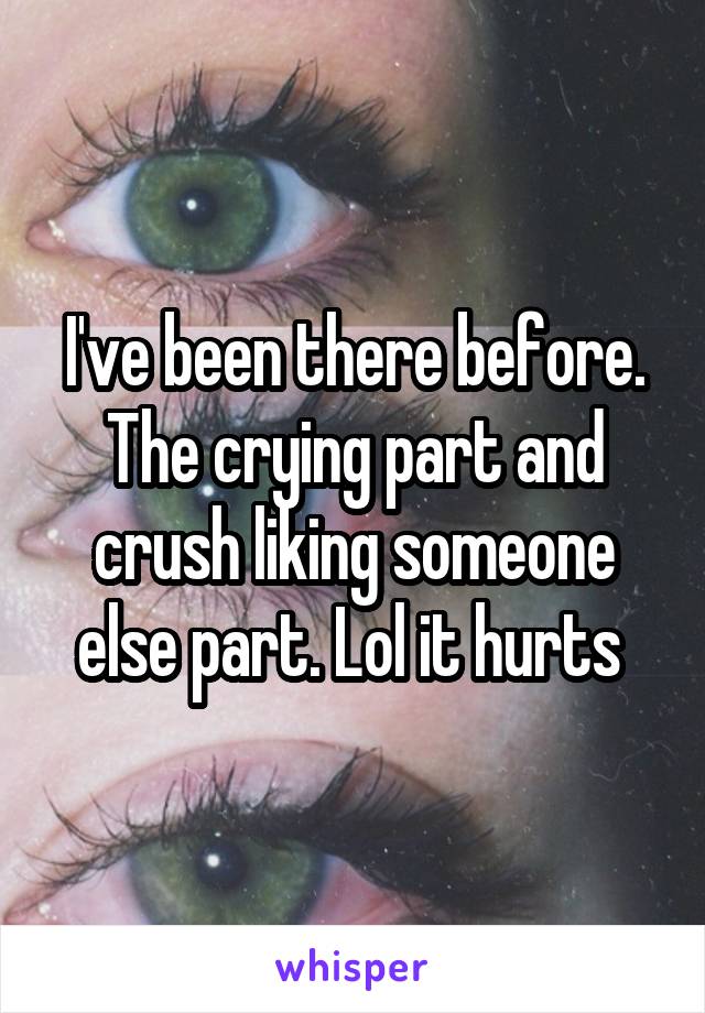 I've been there before. The crying part and crush liking someone else part. Lol it hurts 