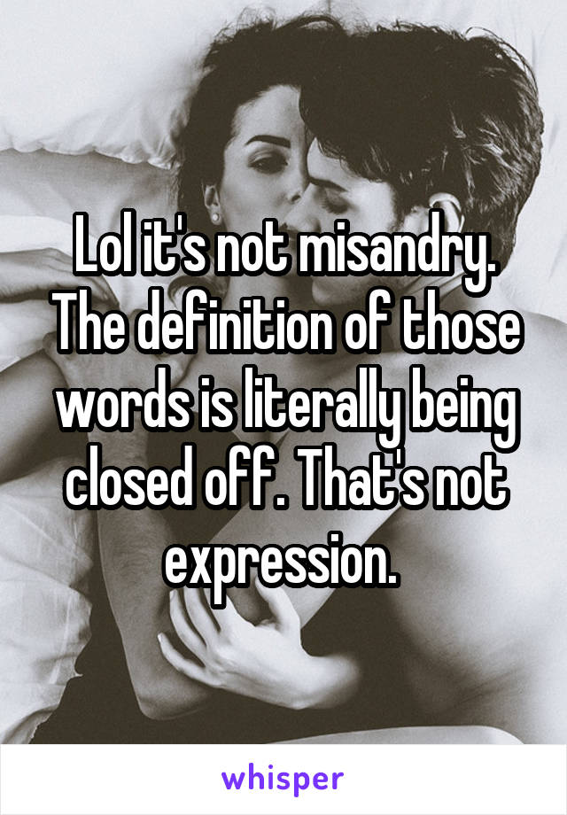 Lol it's not misandry. The definition of those words is literally being closed off. That's not expression. 