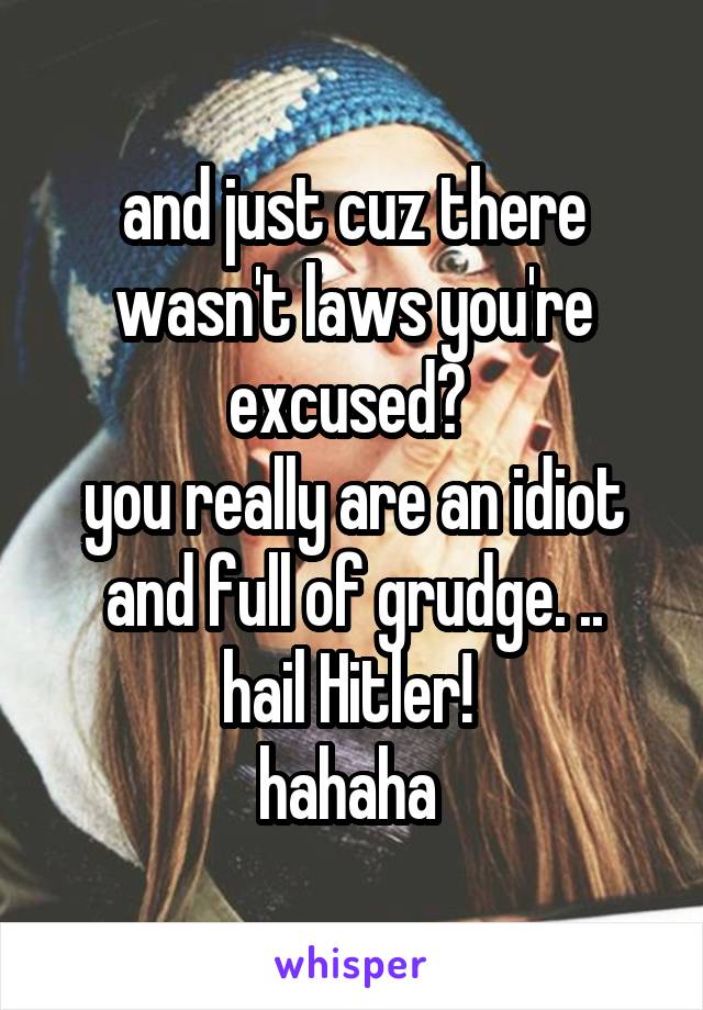 and just cuz there wasn't laws you're excused? 
you really are an idiot and full of grudge. ..
hail Hitler! 
hahaha 