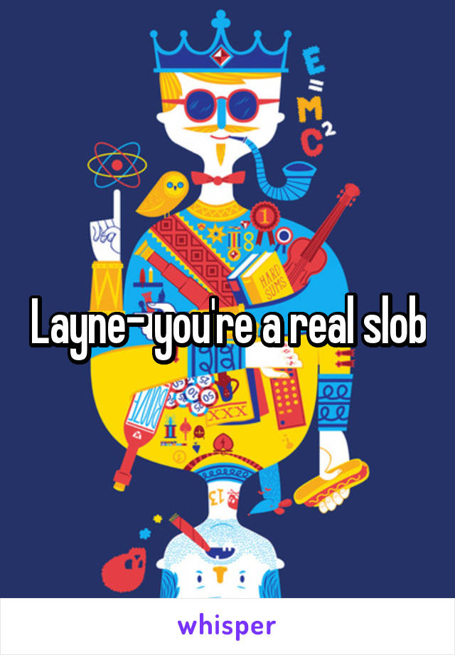 Layne- you're a real slob