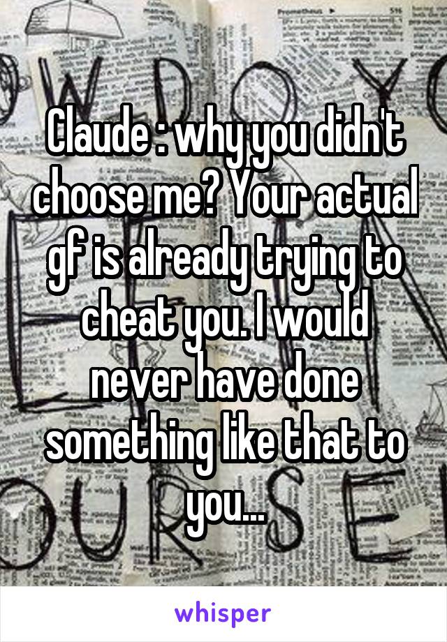 Claude : why you didn't choose me? Your actual gf is already trying to cheat you. I would never have done something like that to you...