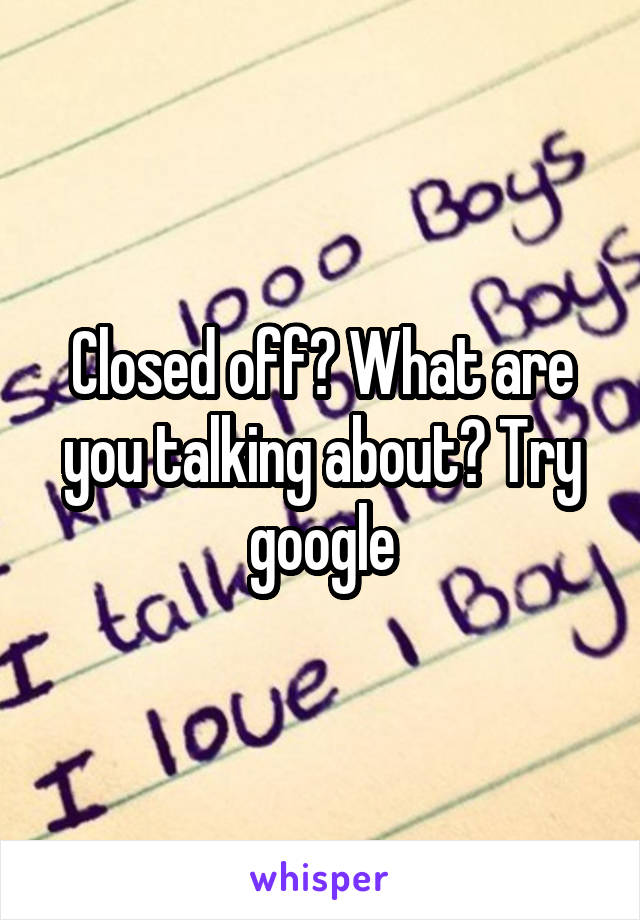 Closed off? What are you talking about? Try google
