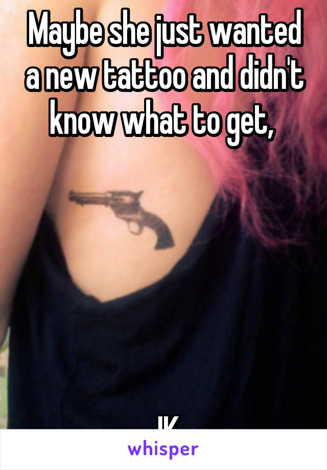 Maybe she just wanted a new tattoo and didn't know what to get, 






JK