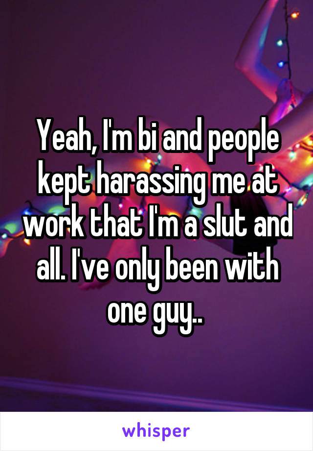 Yeah, I'm bi and people kept harassing me at work that I'm a slut and all. I've only been with one guy.. 