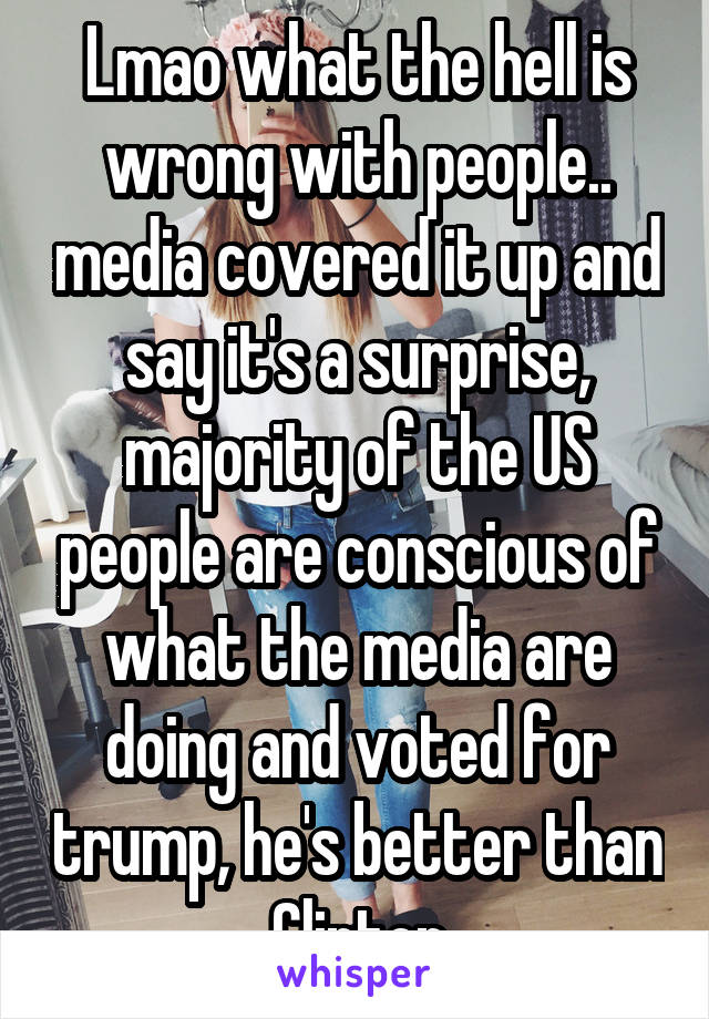 Lmao what the hell is wrong with people.. media covered it up and say it's a surprise, majority of the US people are conscious of what the media are doing and voted for trump, he's better than Clinton