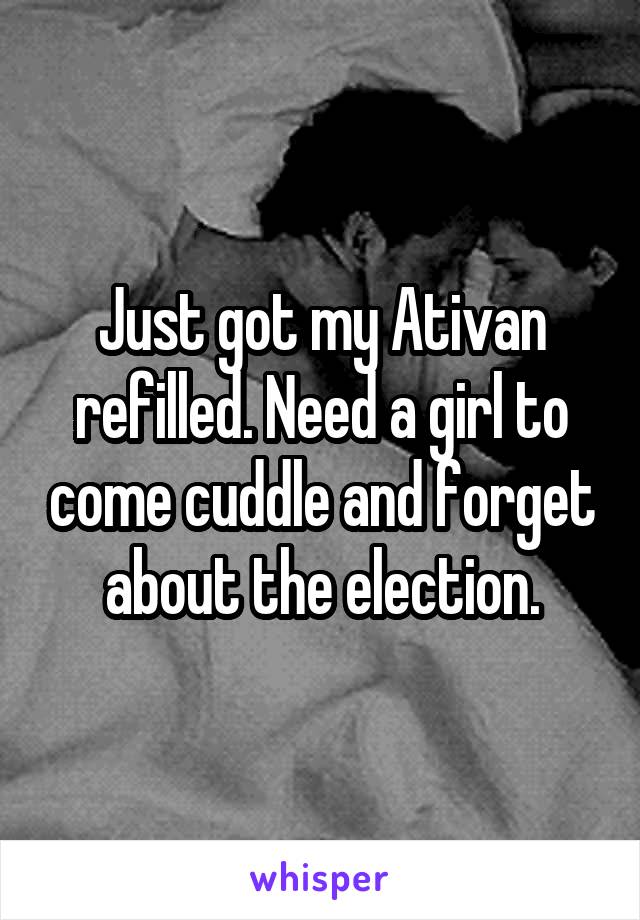 Just got my Ativan refilled. Need a girl to come cuddle and forget about the election.