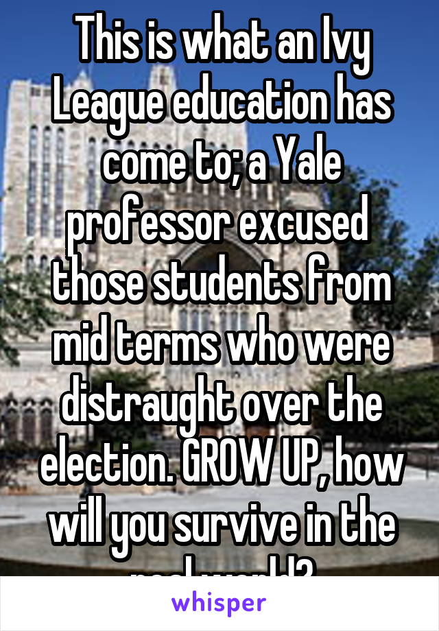 This is what an Ivy League education has come to; a Yale professor excused  those students from mid terms who were distraught over the election. GROW UP, how will you survive in the real world?
