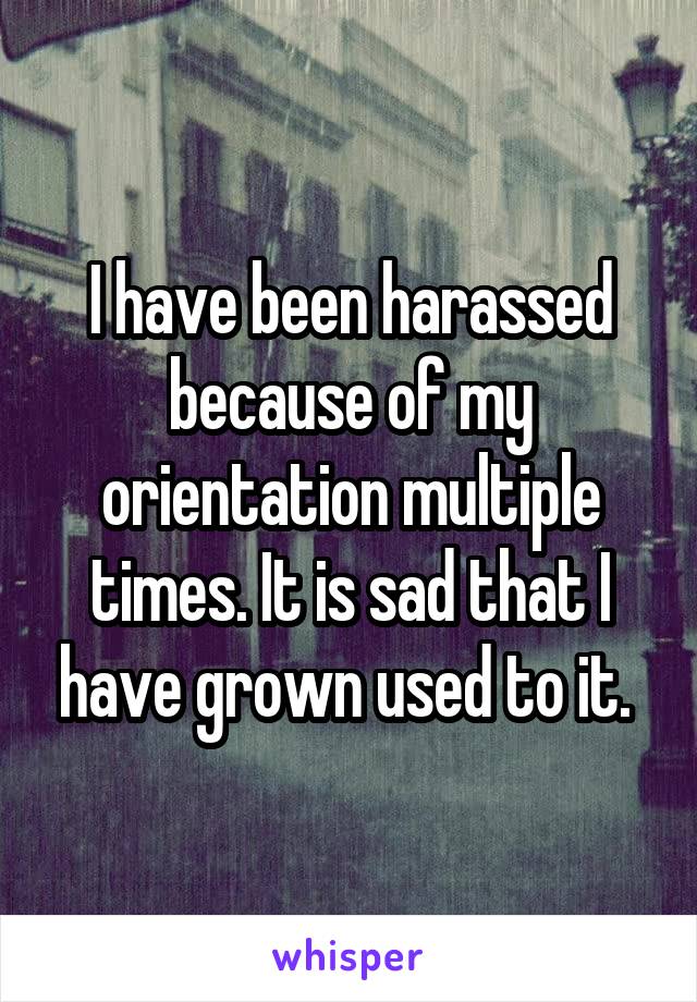 I have been harassed because of my orientation multiple times. It is sad that I have grown used to it. 