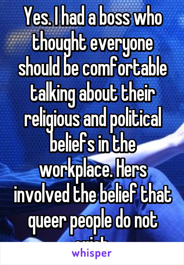Yes. I had a boss who thought everyone should be comfortable talking about their religious and political beliefs in the workplace. Hers involved the belief that queer people do not exist.
