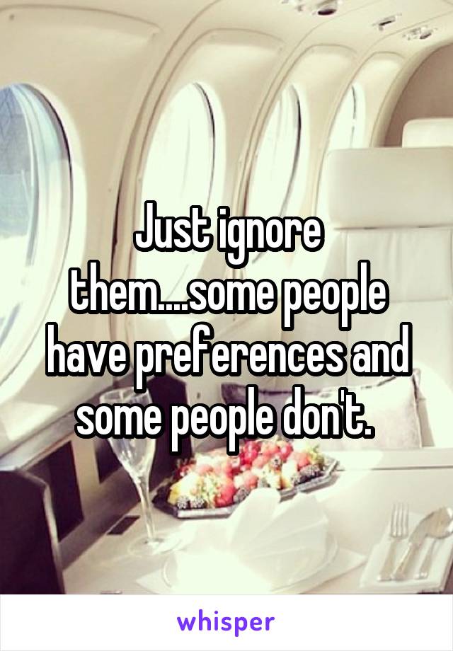 Just ignore them....some people have preferences and some people don't. 
