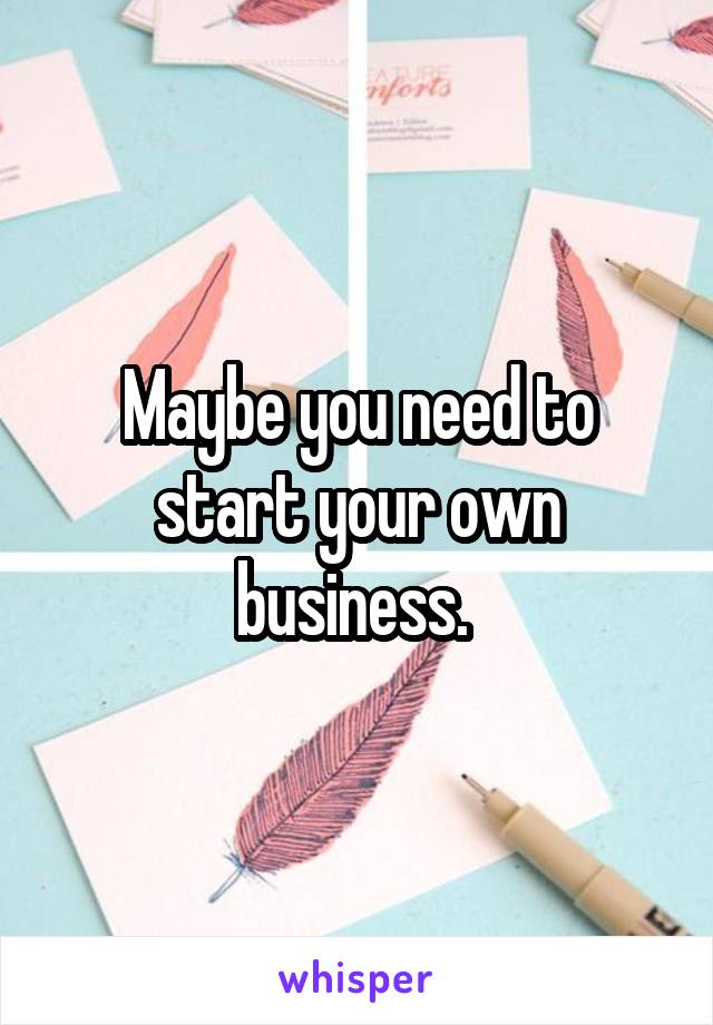 Maybe you need to start your own business. 