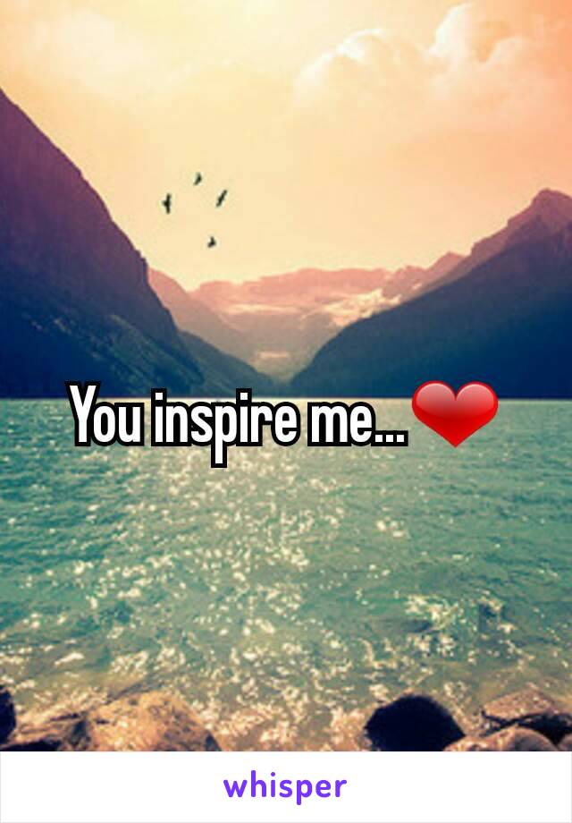 You inspire me...❤