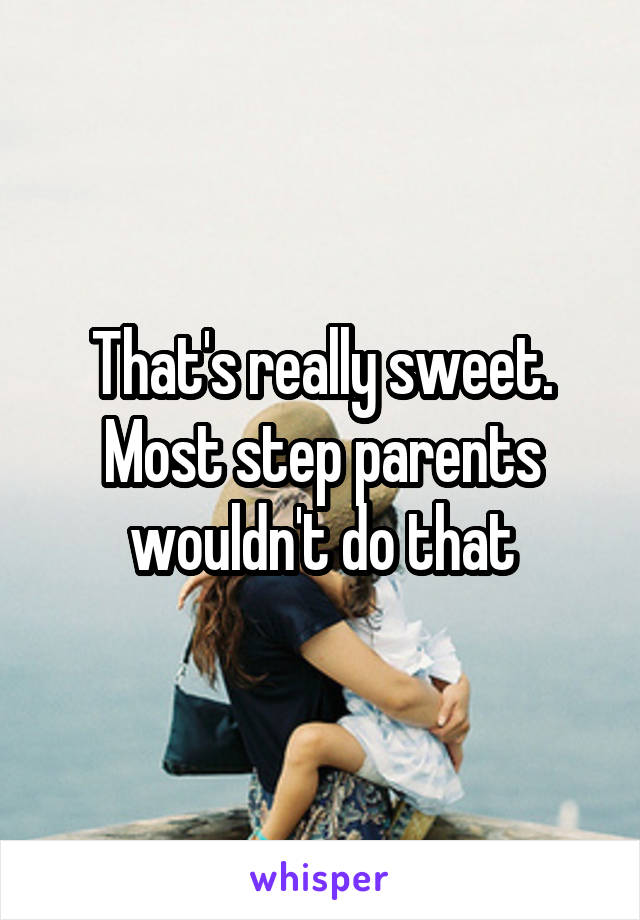 That's really sweet. Most step parents wouldn't do that