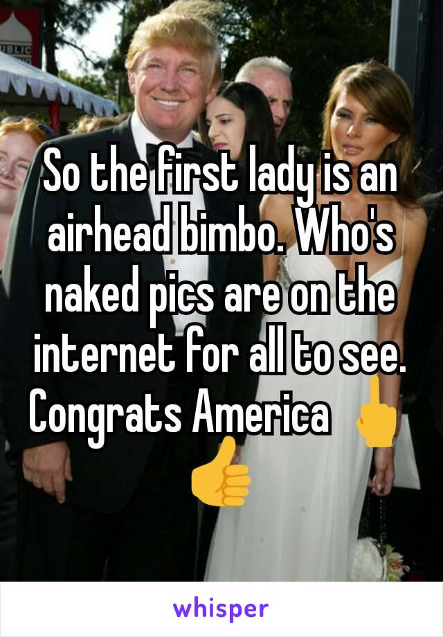 So the first lady is an airhead bimbo. Who's naked pics are on the internet for all to see. Congrats America 🖕👍