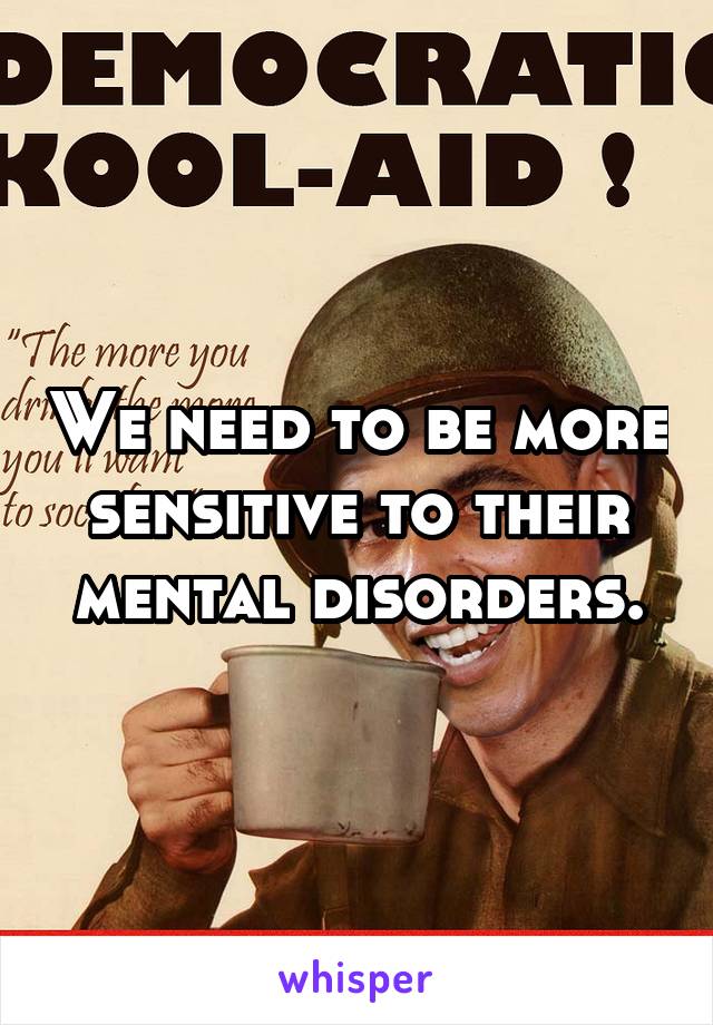 We need to be more sensitive to their mental disorders.