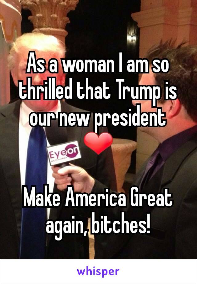 As a woman I am so thrilled that Trump is our new president ❤

Make America Great again, bitches!