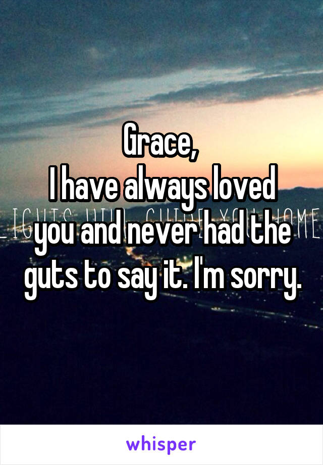 Grace, 
I have always loved you and never had the guts to say it. I'm sorry. 