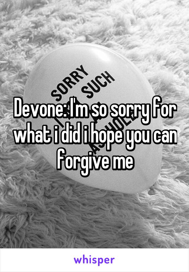 Devone: I'm so sorry for what i did i hope you can forgive me