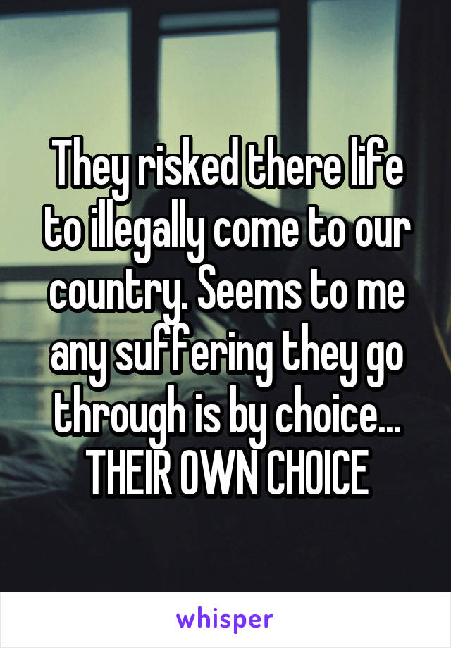 They risked there life to illegally come to our country. Seems to me any suffering they go through is by choice... THEIR OWN CHOICE