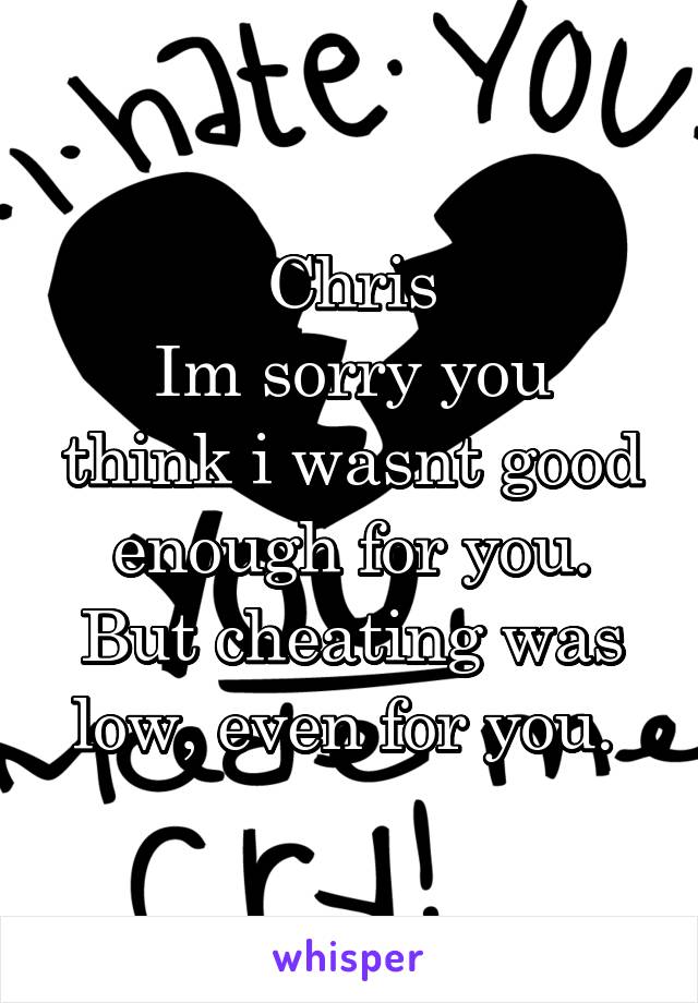 Chris
Im sorry you think i wasnt good enough for you. But cheating was low, even for you. 